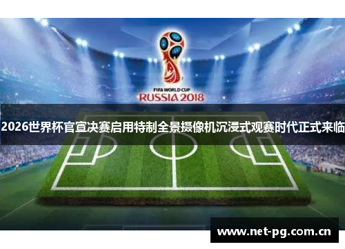 2026世界杯官宣决赛启用特制全景摄像机沉浸式观赛时代正式来临