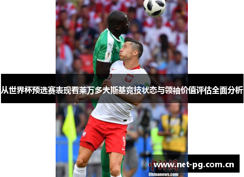 从世界杯预选赛表现看莱万多夫斯基竞技状态与领袖价值评估全面分析
